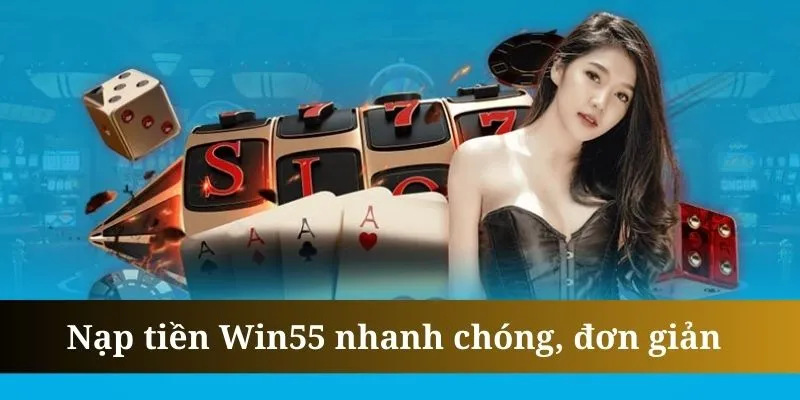 Nạp Tiền Win55 – Cách Thực Hiện Đơn Giản, Nhanh Chóng